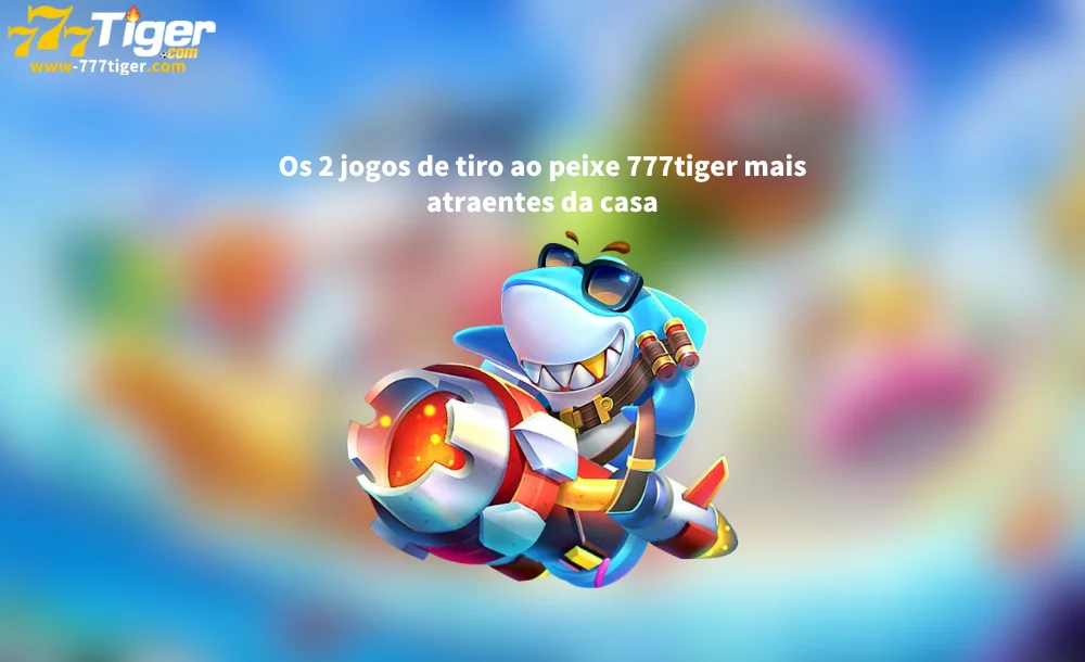 Os 2 jogos de tiro ao peixe 777tiger mais atraentes da casa