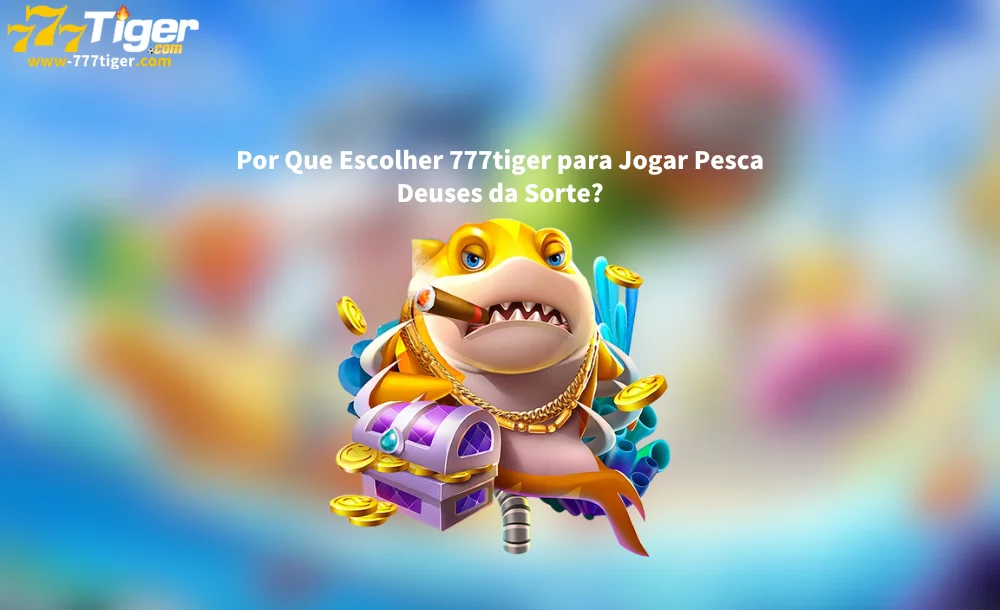 Por Que Escolher 777tiger para Jogar Pesca Deuses da Sorte